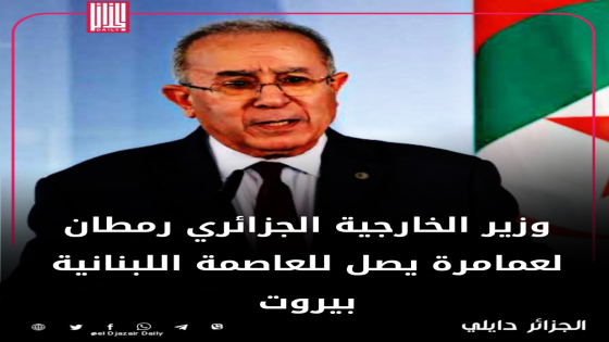وزير الخارجية رمطان لعمامرة يصل للعاصمة اللبنانية بيروت