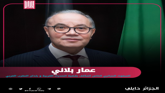 عمار بلاني: تصريحات وزير الخارجية الإسباني غير مسؤولة وعليه أن يتحمل عواقبها